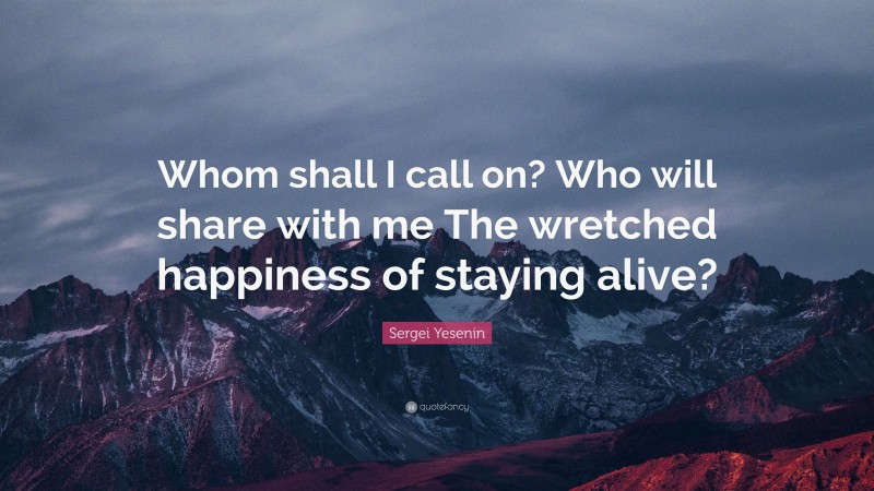 Sergei Yesenin Quote: “Whom shall I call on? Who will share with me The wretched happiness of staying alive?”