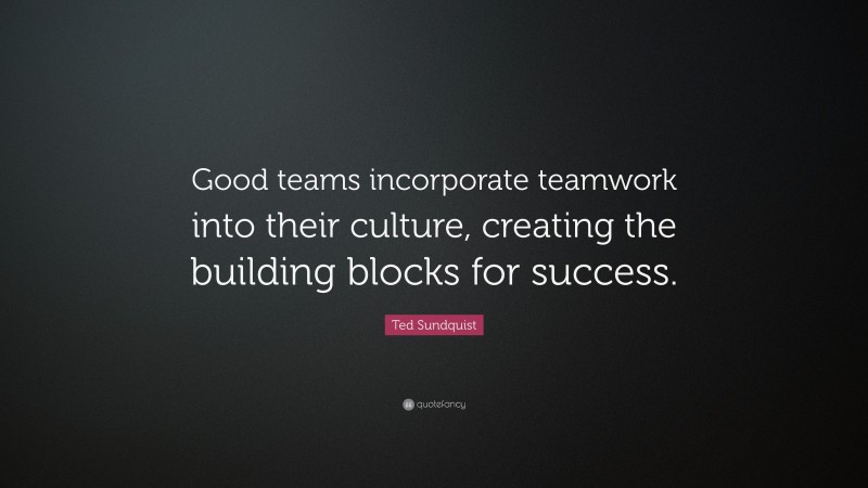 Ted Sundquist Quote: “Good teams incorporate teamwork into their culture, creating the building blocks for success.”