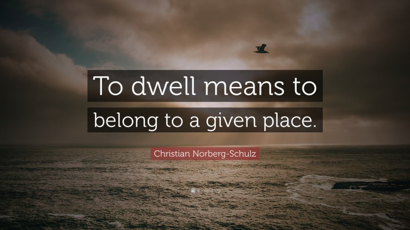 Christian Norberg-Schulz Quote: “To dwell means to belong to a given place.”