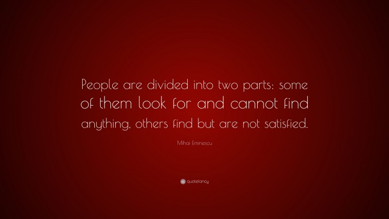 Mihai Eminescu Quote: “People are divided into two parts: some of them look for and cannot find anything, others find but are not satisfied.”