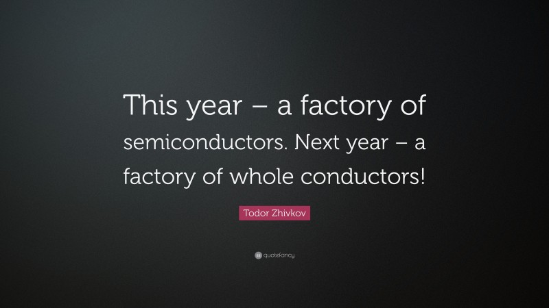 Todor Zhivkov Quote: “This year – a factory of semiconductors. Next year – a factory of whole conductors!”