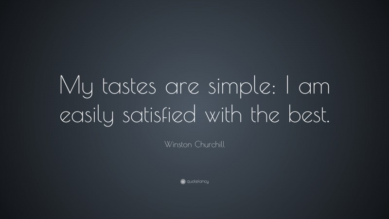 Winston Churchill Quote: “My tastes are simple: I am easily satisfied with the best.”