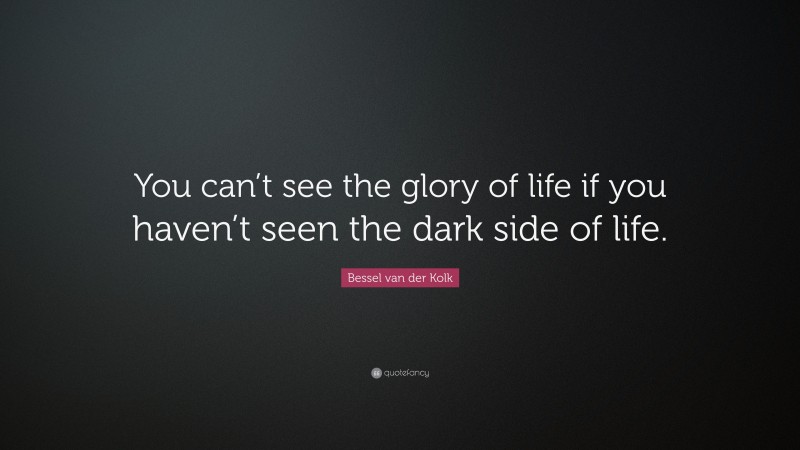 Bessel van der Kolk Quote: “You can’t see the glory of life if you haven’t seen the dark side of life.”