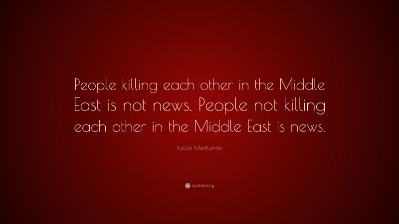 Kelvin MacKenzie Quote: “People killing each other in the Middle East is not news. People not killing each other in the Middle East is news.”