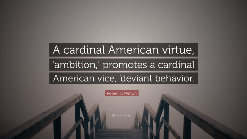 Robert K. Merton Quote: “A cardinal American virtue, ‘ambition,’ promotes a cardinal American vice, ’deviant behavior.”