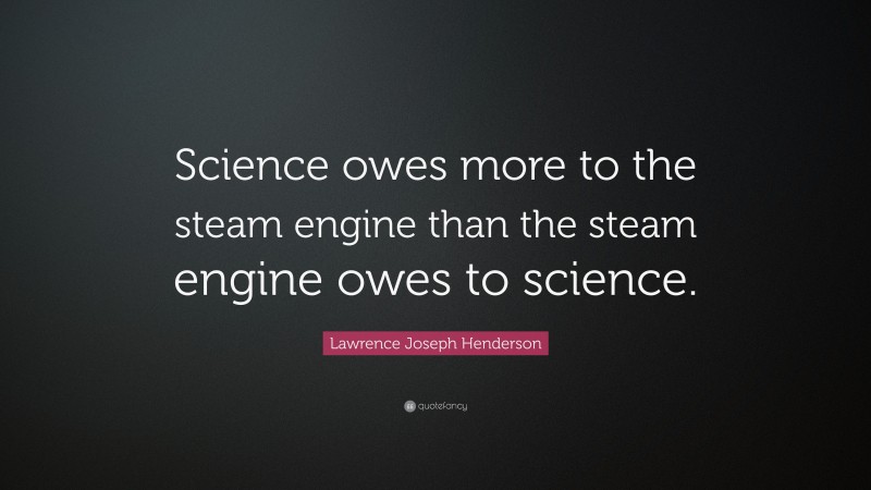 Lawrence Joseph Henderson Quote: “Science owes more to the steam engine than the steam engine owes to science.”