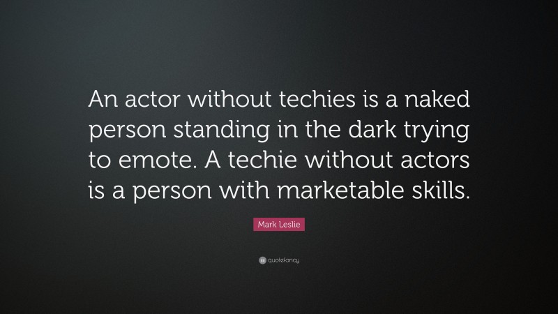 Mark Leslie Quote: “An actor without techies is a naked person standing in the dark trying to emote. A techie without actors is a person with marketable skills.”