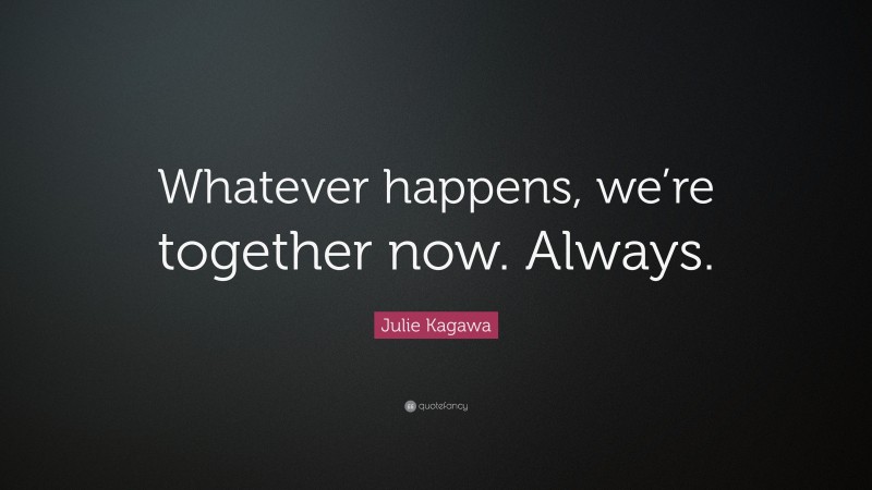 Julie Kagawa Quote: “Whatever happens, we’re together now. Always.”