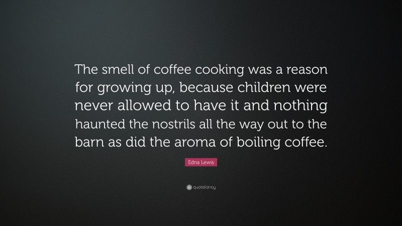 Edna Lewis Quote: “The smell of coffee cooking was a reason for growing up, because children were never allowed to have it and nothing haunted the nostrils all the way out to the barn as did the aroma of boiling coffee.”