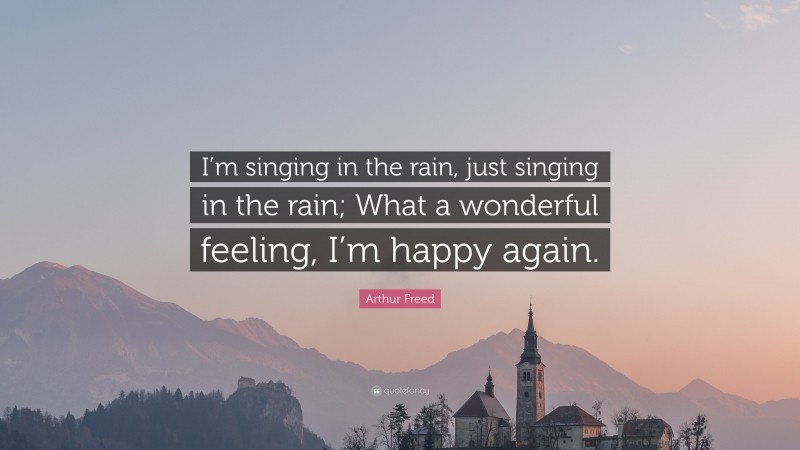 Arthur Freed Quote: “I’m singing in the rain, just singing in the rain; What a wonderful feeling, I’m happy again.”
