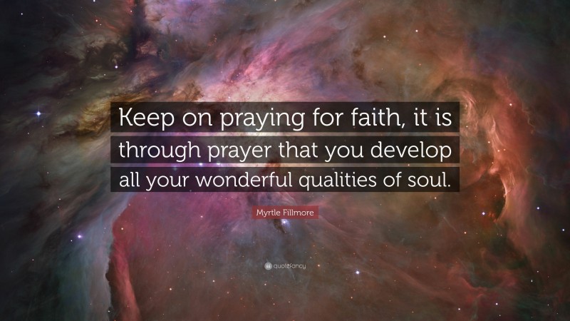 Myrtle Fillmore Quote: “Keep on praying for faith, it is through prayer that you develop all your wonderful qualities of soul.”