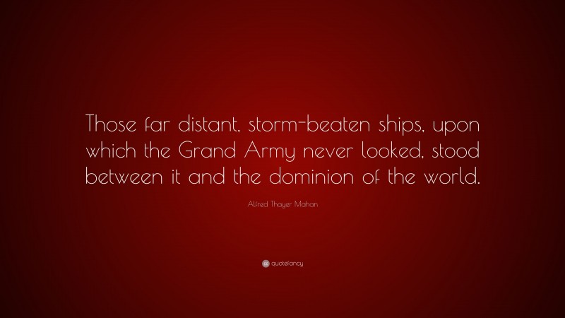 Alfred Thayer Mahan Quote: “Those far distant, storm-beaten ships, upon which the Grand Army never looked, stood between it and the dominion of the world.”