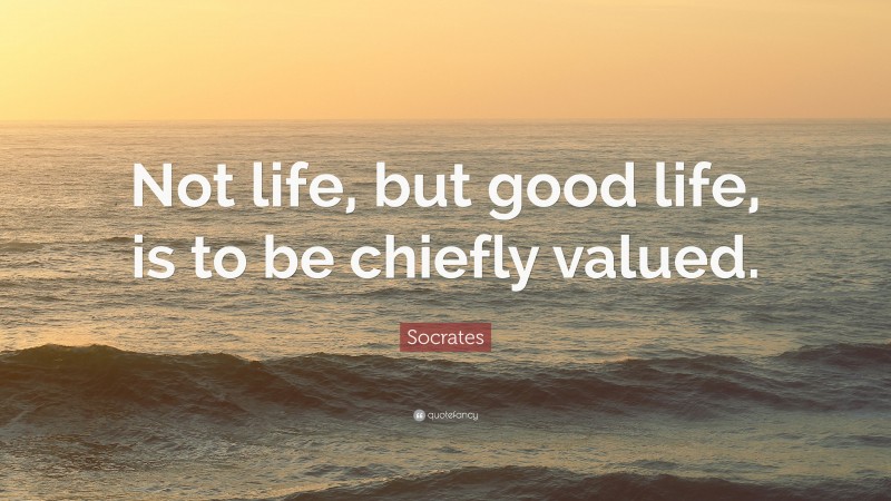 Socrates Quote: “Not life, but good life, is to be chiefly valued.”