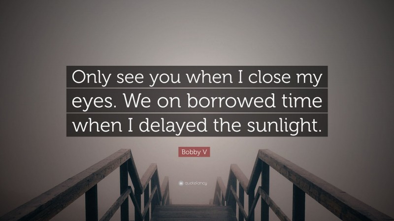 Bobby V Quote: “Only see you when I close my eyes. We on borrowed time when I delayed the sunlight.”