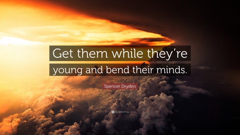 Spencer Dryden Quote: “Get them while they’re young and bend their minds.”