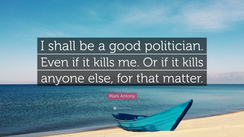 Mark Antony Quote: “I shall be a good politician. Even if it kills me. Or if it kills anyone else, for that matter.”