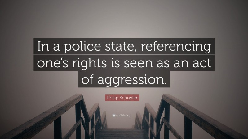 Philip Schuyler Quote: “In a police state, referencing one’s rights is seen as an act of aggression.”