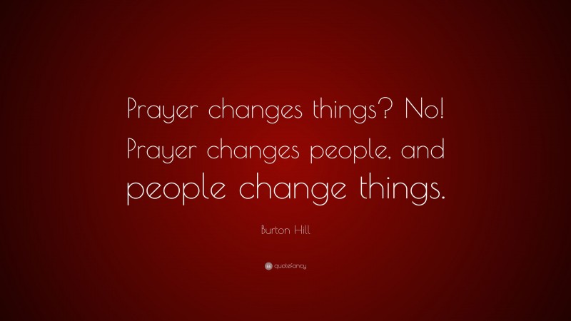 Burton Hill Quote: “Prayer changes things? No! Prayer changes people, and people change things.”