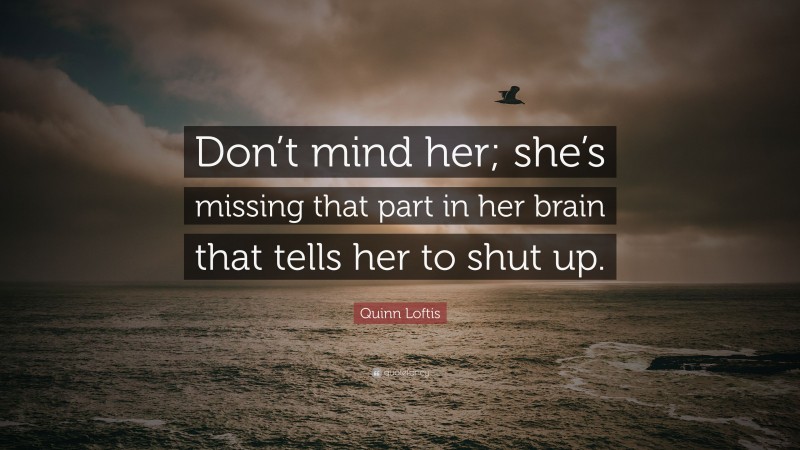Quinn Loftis Quote: “Don’t mind her; she’s missing that part in her brain that tells her to shut up.”