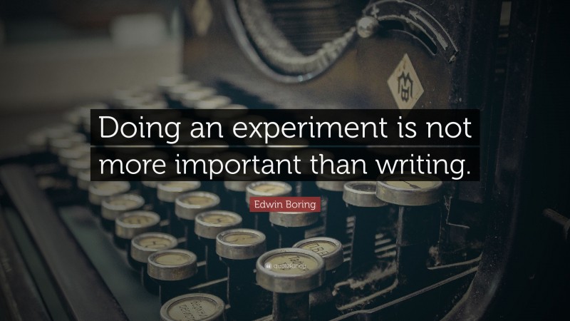 Edwin Boring Quote: “Doing an experiment is not more important than writing.”