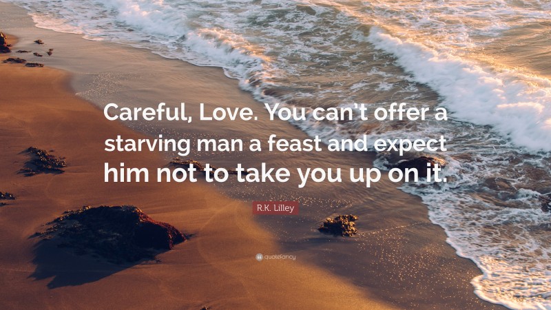 R.K. Lilley Quote: “Careful, Love. You can’t offer a starving man a feast and expect him not to take you up on it.”