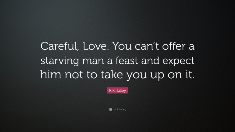 R.K. Lilley Quote: “Careful, Love. You can’t offer a starving man a feast and expect him not to take you up on it.”