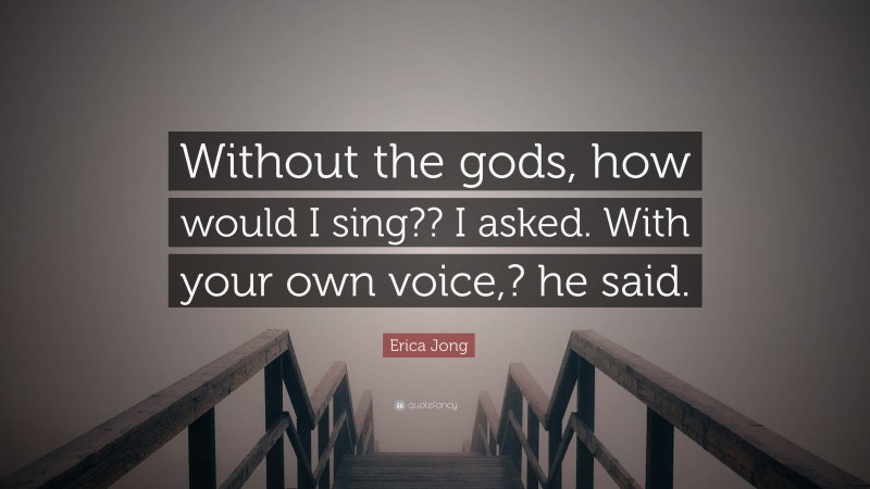 Erica Jong Quote: “Without the gods, how would I sing?? I asked. With your own voice,? he said.”