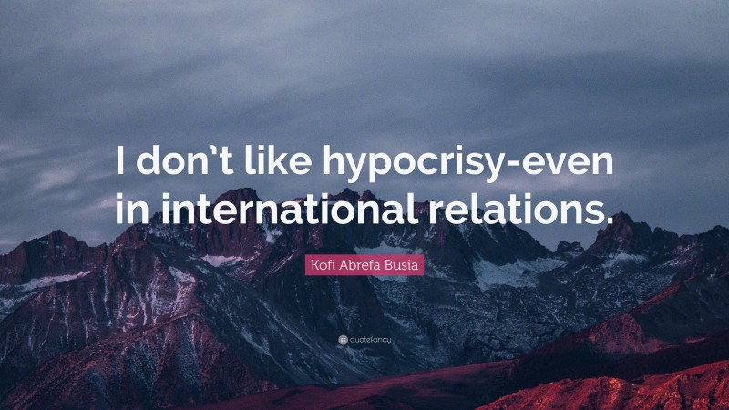 Kofi Abrefa Busia Quote: “I don’t like hypocrisy-even in international relations.”