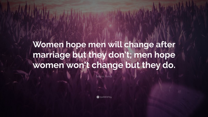 Bettina Arndt Quote: “Women hope men will change after marriage but they don’t; men hope women won’t change but they do.”