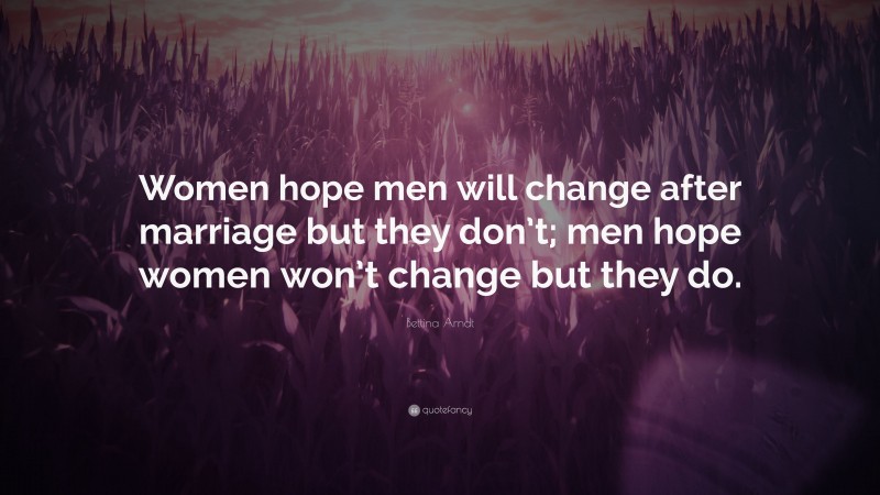 Bettina Arndt Quote: “Women hope men will change after marriage but they don’t; men hope women won’t change but they do.”