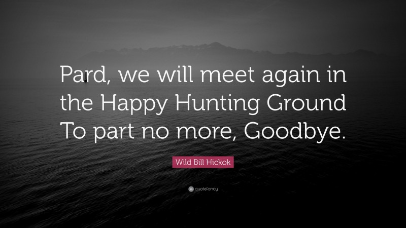 Wild Bill Hickok Quote: “Pard, we will meet again in the Happy Hunting Ground To part no more, Goodbye.”