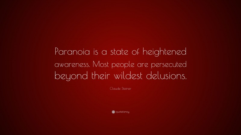 Claude Steiner Quote: “Paranoia is a state of heightened awareness. Most people are persecuted beyond their wildest delusions.”