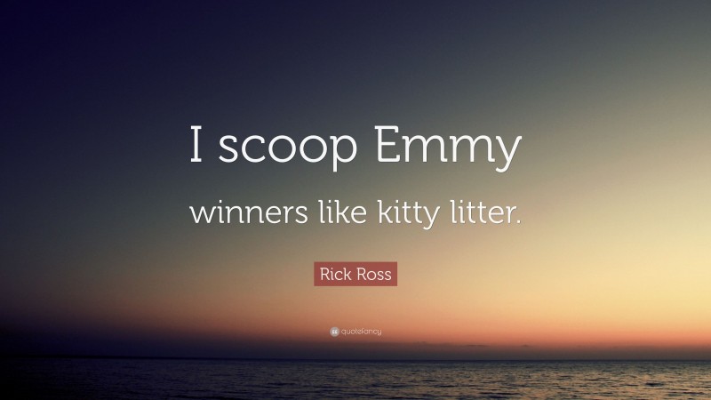 Rick Ross Quote: “I scoop Emmy winners like kitty litter.”