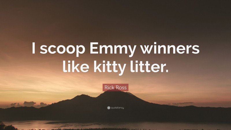 Rick Ross Quote: “I scoop Emmy winners like kitty litter.”