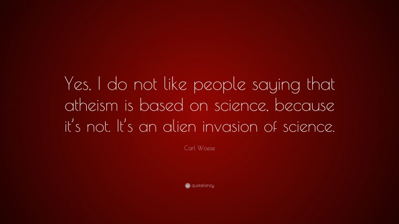 Carl Woese Quote: “Yes, I do not like people saying that atheism is based on science, because it’s not. It’s an alien invasion of science.”