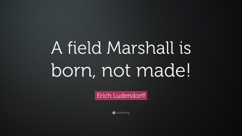 Erich Ludendorff Quote: “A field Marshall is born, not made!”