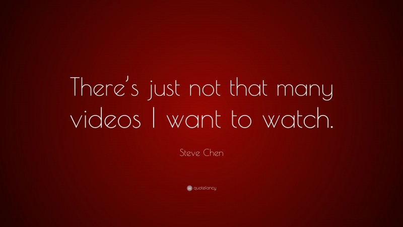 Steve Chen Quote: “There’s just not that many videos I want to watch.”