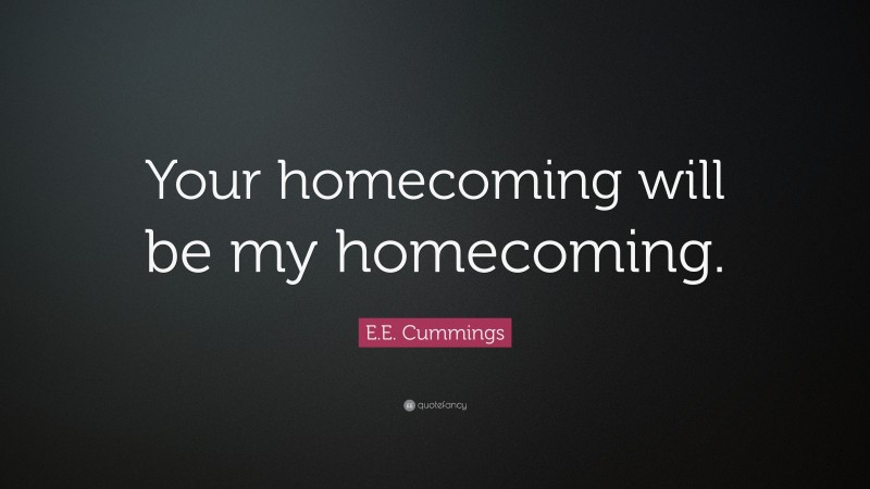 E.E. Cummings Quote: “Your homecoming will be my homecoming.”