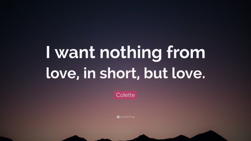 Colette Quote: “I want nothing from love, in short, but love.”