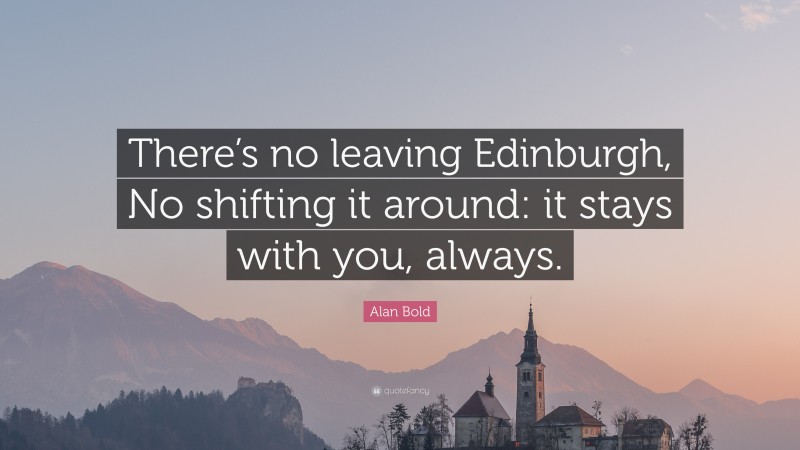 Alan Bold Quote: “There’s no leaving Edinburgh, No shifting it around: it stays with you, always.”