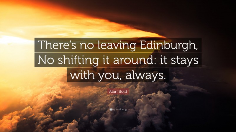 Alan Bold Quote: “There’s no leaving Edinburgh, No shifting it around: it stays with you, always.”