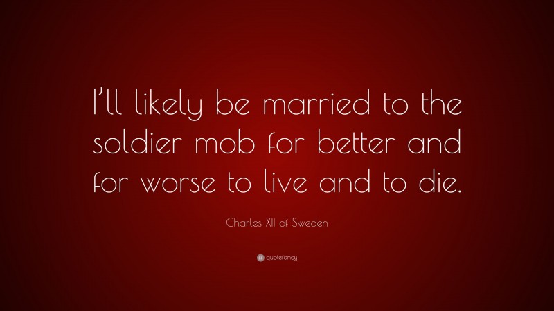 Charles XII of Sweden Quote: “I’ll likely be married to the soldier mob for better and for worse to live and to die.”
