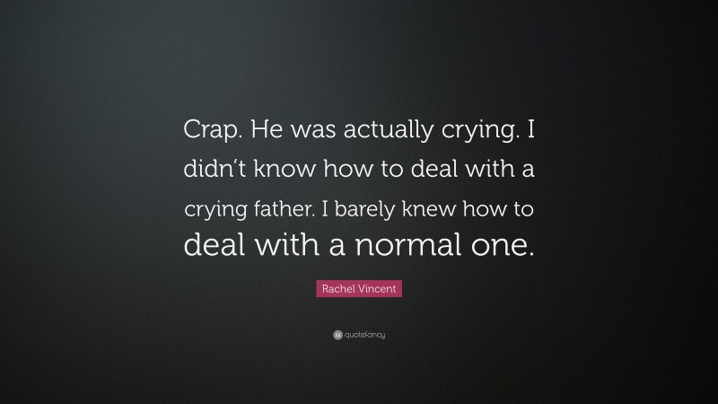Rachel Vincent Quote: “Crap. He was actually crying. I didn’t know how to deal with a crying father. I barely knew how to deal with a normal one.”