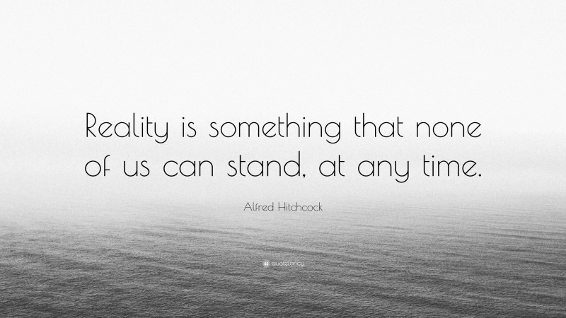 Alfred Hitchcock Quote: “Reality is something that none of us can stand, at any time.”