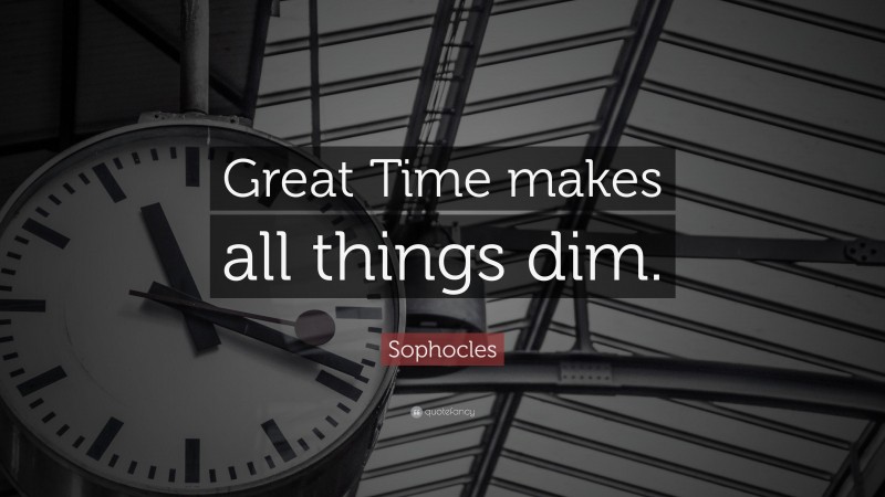Sophocles Quote: “Great Time makes all things dim.”