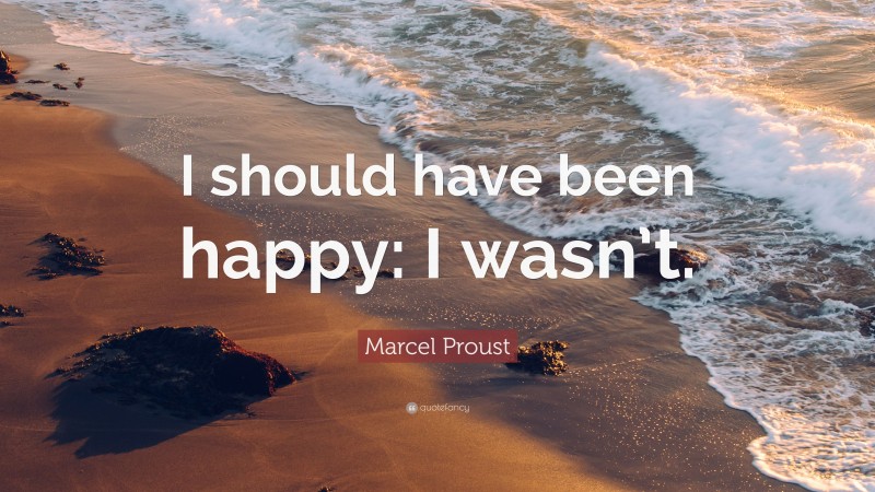 Marcel Proust Quote: “I should have been happy: I wasn’t.”