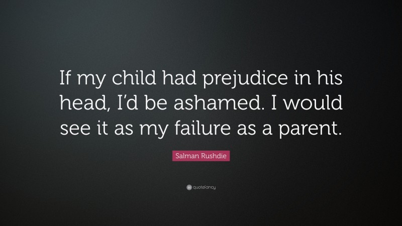 Salman Rushdie Quote: “If my child had prejudice in his head, I’d be ashamed. I would see it as my failure as a parent.”