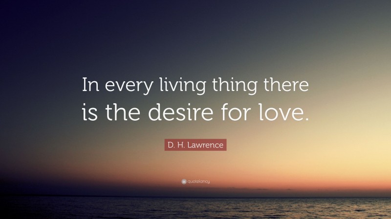 D. H. Lawrence Quote: “In every living thing there is the desire for love.”