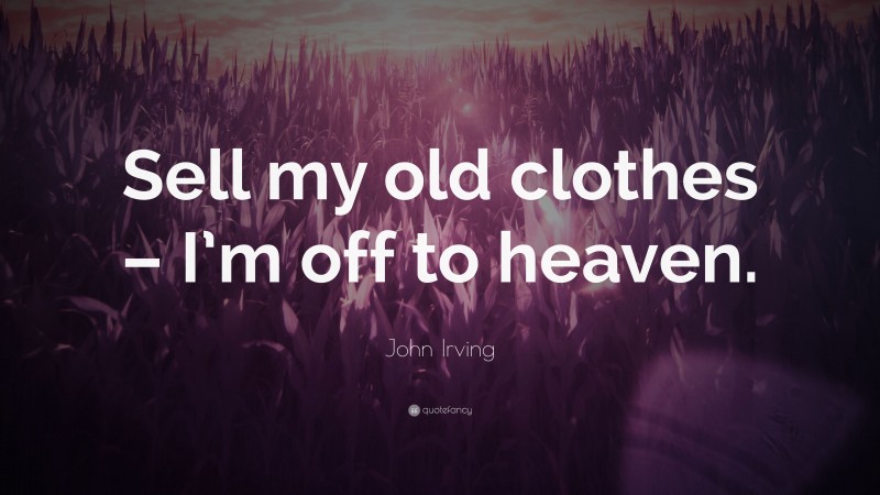 John Irving Quote: “Sell my old clothes – I’m off to heaven.”