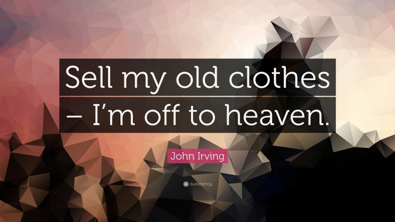 John Irving Quote: “Sell my old clothes – I’m off to heaven.”